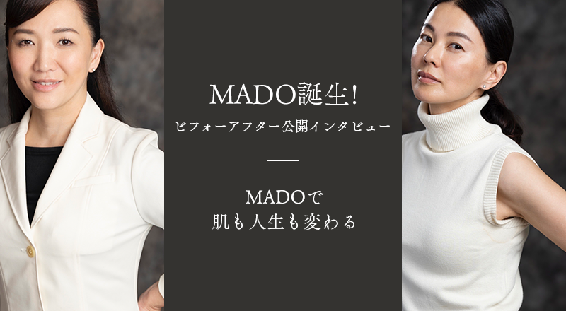 MADO誕生！ビフォーアフター公開インタビュー　MADOで肌も人生も変わる